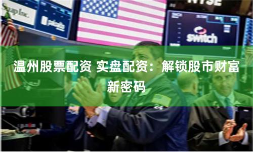 温州股票配资 实盘配资：解锁股市财富新密码