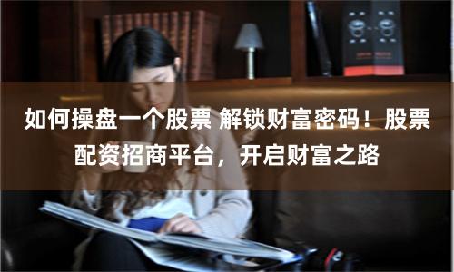 如何操盘一个股票 解锁财富密码！股票配资招商平台，开启财富之路