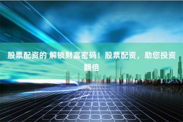 股票配资的 解锁财富密码!股票配资,助您投资翻倍