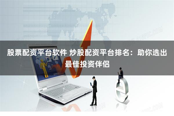 股票配资平台软件 炒股配资平台排名：助你选出最佳投资伴侣