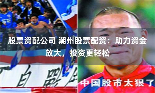 股票资配公司 潮州股票配资:助力资金放大,投资更轻松