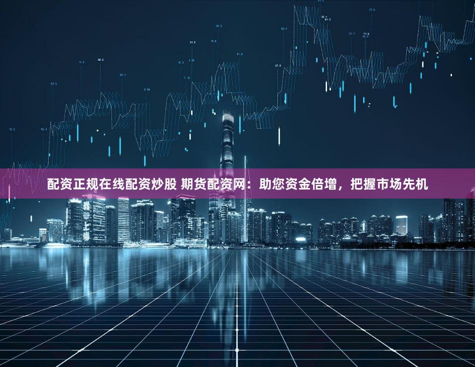 配资正规在线配资炒股 期货配资网：助您资金倍增，把握市场先机