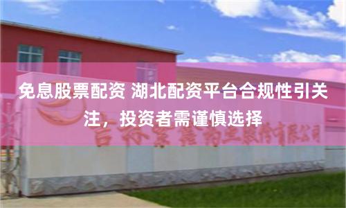 免息股票配资 湖北配资平台合规性引关注，投资者需谨慎选择
