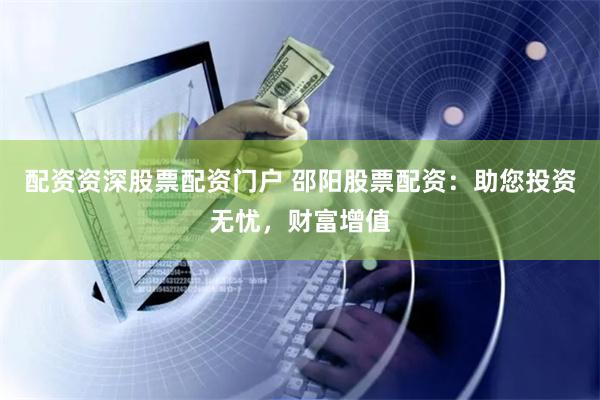 配资资深股票配资门户 邵阳股票配资：助您投资无忧，财富增值