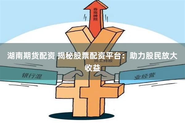湖南期货配资 揭秘股票配资平台：助力股民放大收益