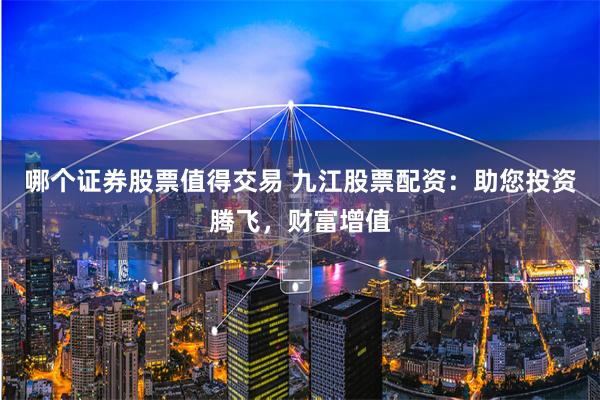 哪个证券股票值得交易 九江股票配资：助您投资腾飞，财富增值