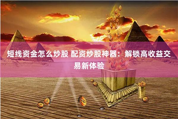 短线资金怎么炒股 配资炒股神器：解锁高收益交易新体验
