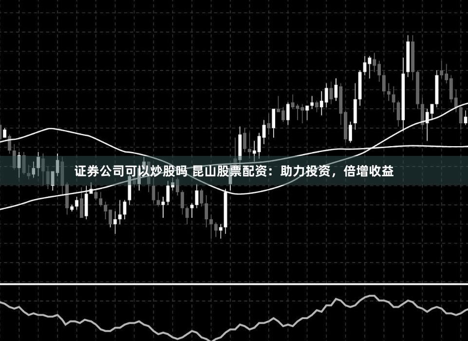 证券公司可以炒股吗 昆山股票配资：助力投资，倍增收益