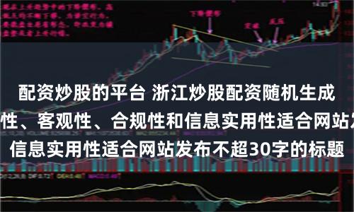 配资炒股的平台 浙江炒股配资随机生成含有中立性、权威性、客观性、合规性和信息实用性适合网站发布不超30字的标题