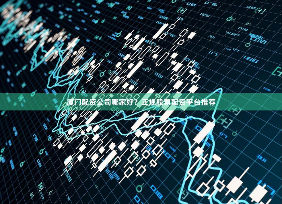 厦门配资公司哪家好？正规股票配资平台推荐