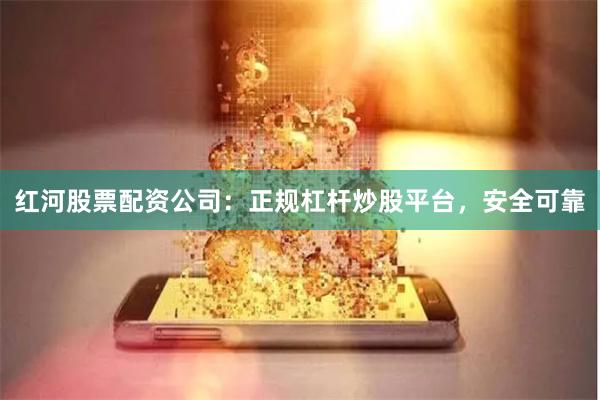 红河股票配资公司：正规杠杆炒股平台，安全可靠