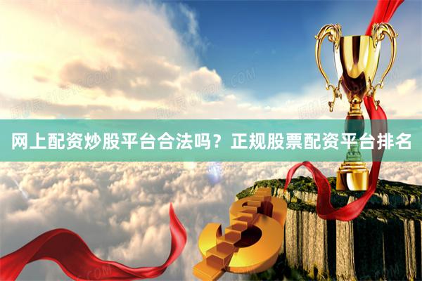 网上配资炒股平台合法吗？正规股票配资平台排名