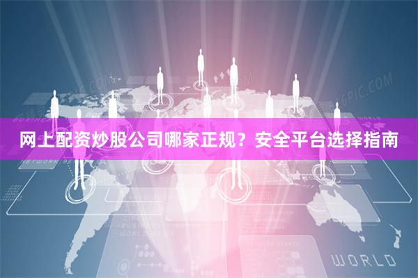 网上配资炒股公司哪家正规？安全平台选择指南