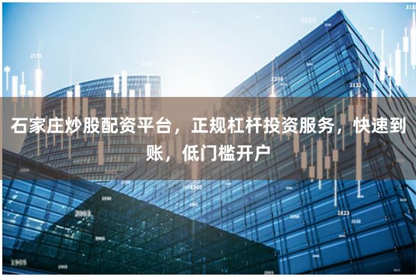 石家庄炒股配资平台，正规杠杆投资服务，快速到账，低门槛开户