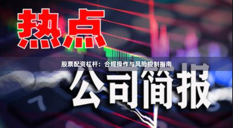 股票配资杠杆：合规操作与风险控制指南