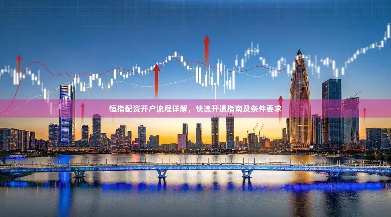 恒指配资开户流程详解，快速开通指南及条件要求