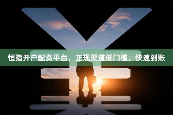 恒指开户配资平台，正规渠道低门槛，快速到账