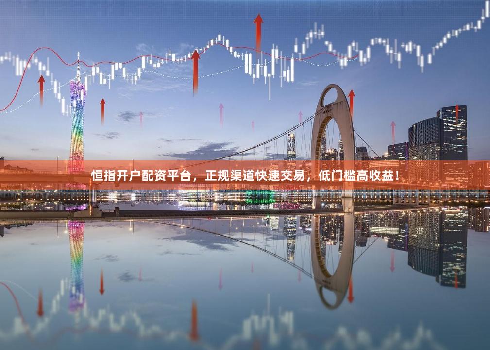 恒指开户配资平台，正规渠道快速交易，低门槛高收益！