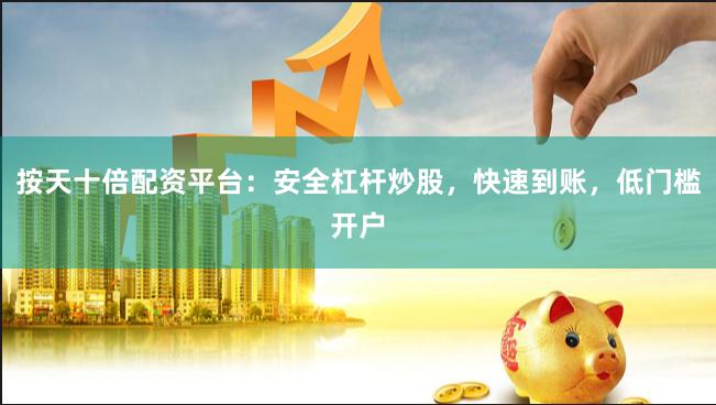 按天十倍配资平台：安全杠杆炒股，快速到账，低门槛开户