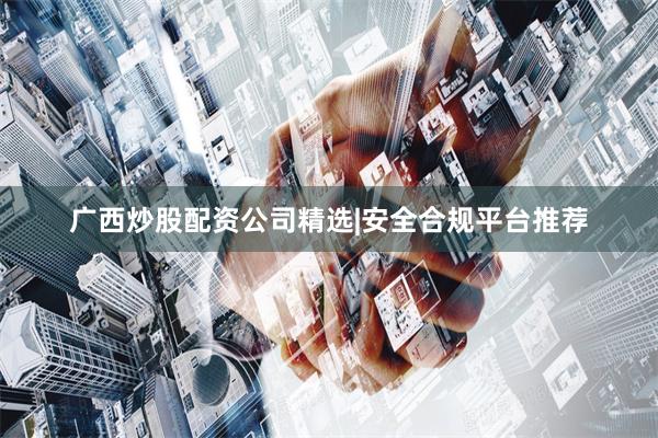 广西炒股配资公司精选|安全合规平台推荐