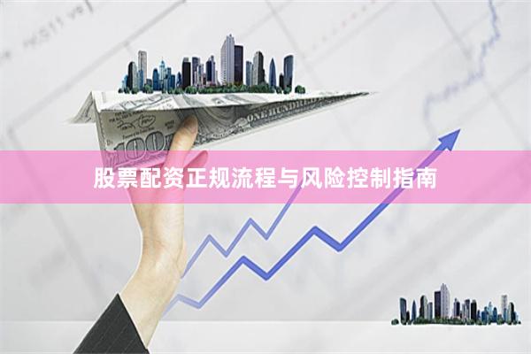 股票配资正规流程与风险控制指南