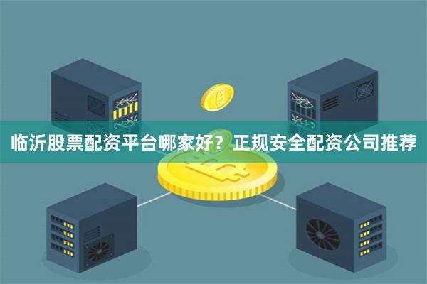 临沂股票配资平台哪家好？正规安全配资公司推荐