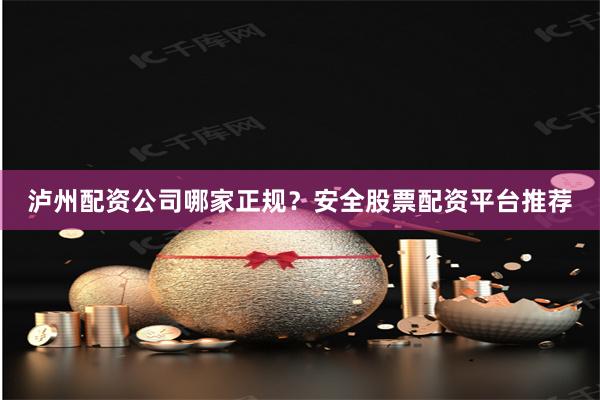 泸州配资公司哪家正规？安全股票配资平台推荐