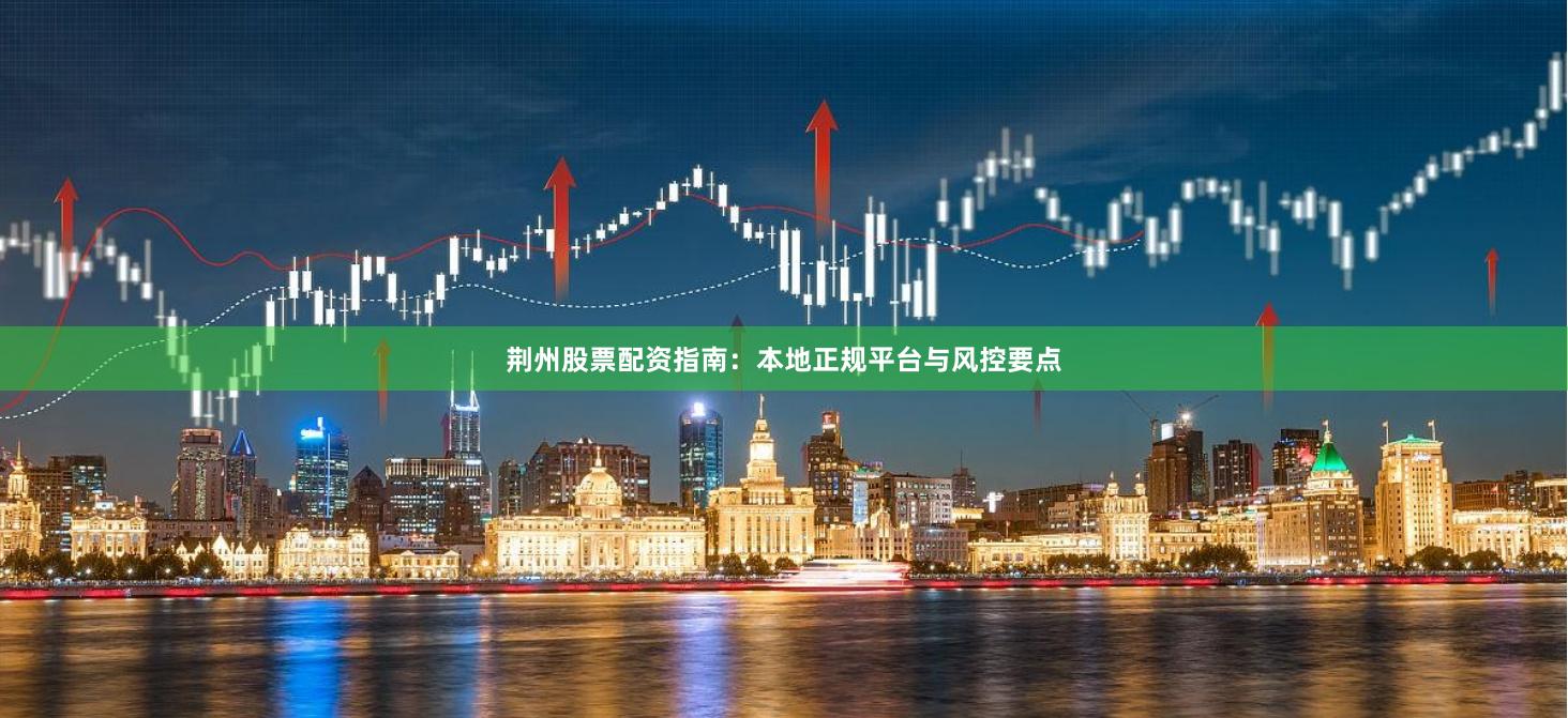 荆州股票配资指南：本地正规平台与风控要点