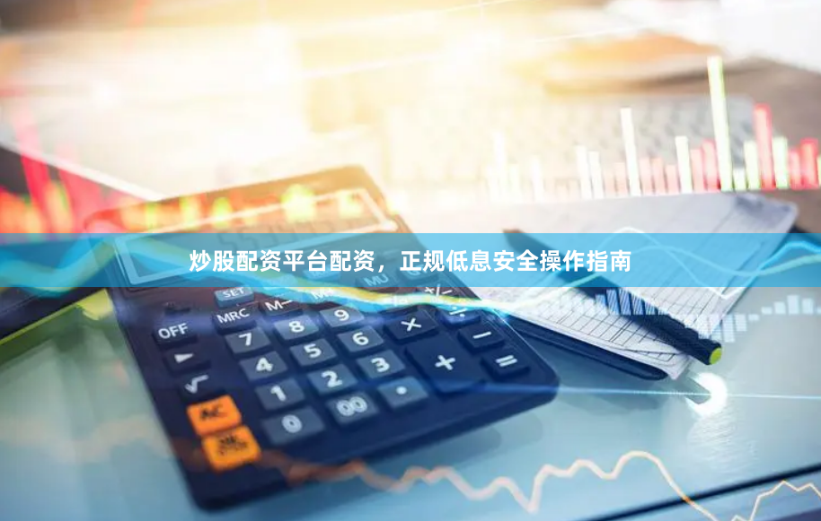 炒股配资平台配资，正规低息安全操作指南