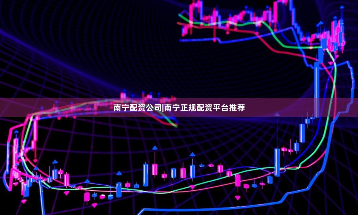 南宁配资公司|南宁正规配资平台推荐