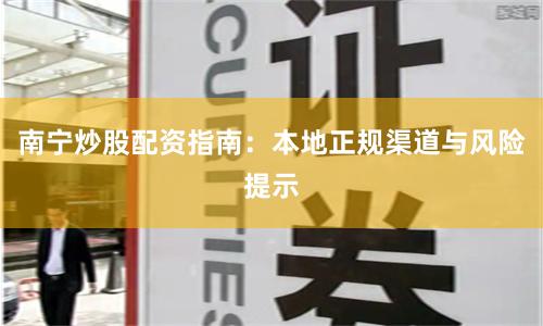 南宁炒股配资指南：本地正规渠道与风险提示