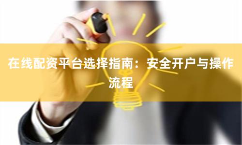在线配资平台选择指南：安全开户与操作流程
